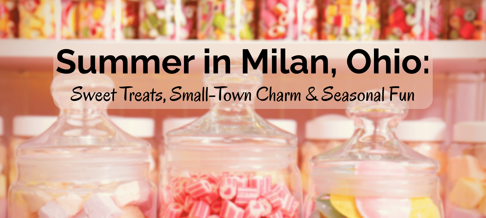 Old-time hard candy displayed in jars with text: Summer in Milan, Ohio: Sweet Treats, Small-Town Charm & Seasonal Fun