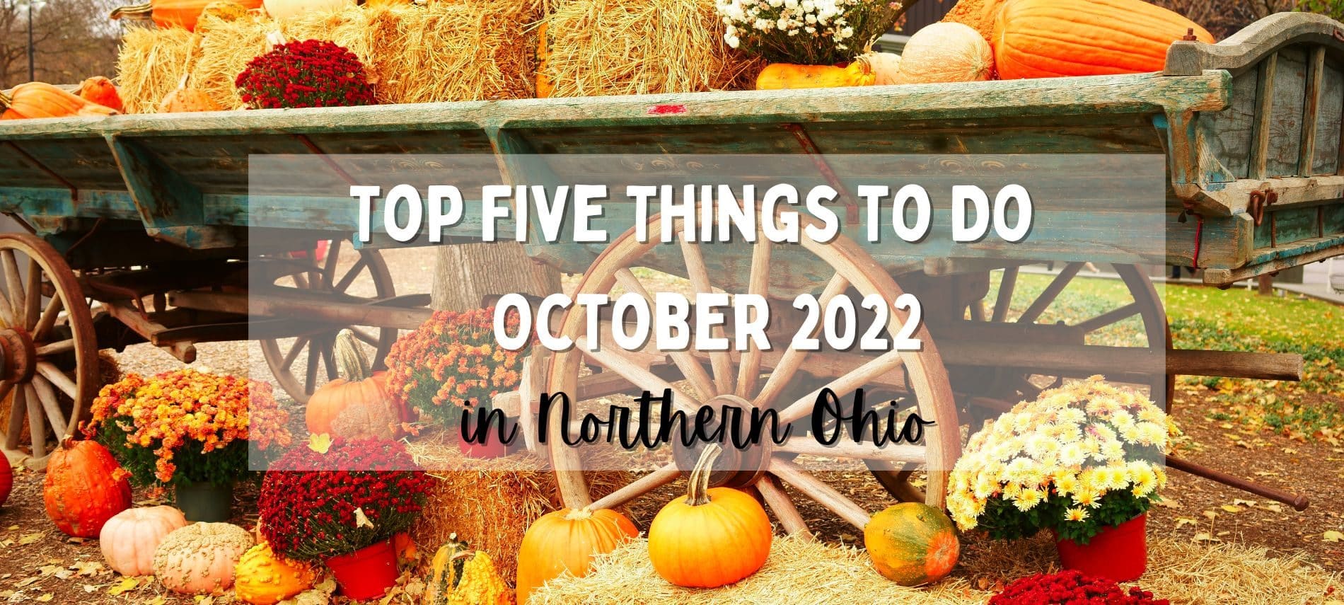 Pumkins, grourds and fall flowers in orange, bunr umber, yellow and brown on a farm wagon with text: Top Five Things to Do October 2022 in Northern Ohio